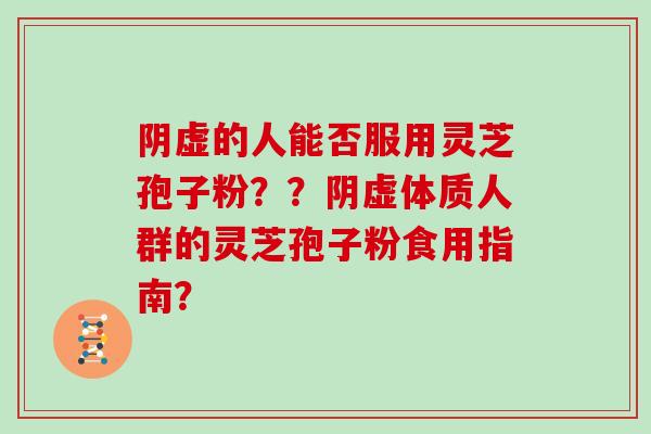 阴虚的人能否服用灵芝孢子粉？？阴虚体质人群的灵芝孢子粉食用指南？