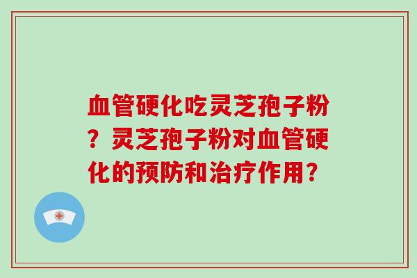 血管硬化吃灵芝孢子粉？灵芝孢子粉对血管硬化的预防和治疗作用？