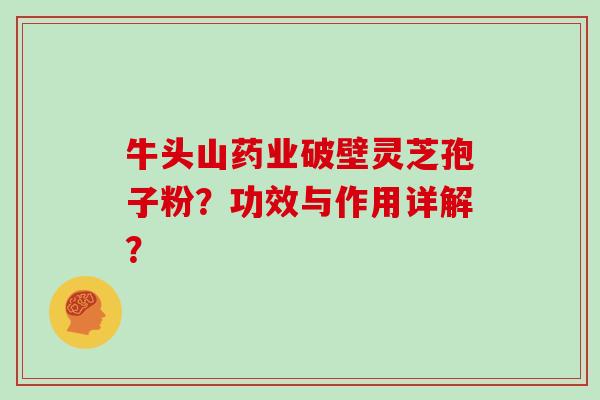 牛头山药业破壁灵芝孢子粉？功效与作用详解？