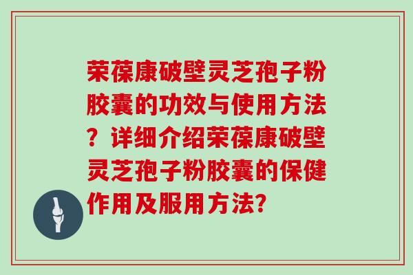 荣葆康破壁灵芝孢子粉胶囊的功效与使用方法？详细介绍荣葆康破壁灵芝孢子粉胶囊的保健作用及服用方法？