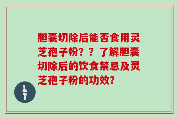 胆囊切除后能否食用灵芝孢子粉？？了解胆囊切除后的饮食禁忌及灵芝孢子粉的功效？