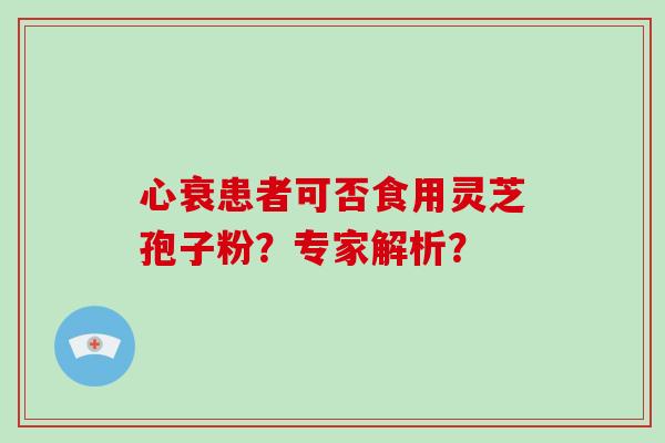 心衰患者可否食用灵芝孢子粉？专家解析？