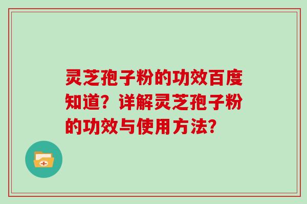 灵芝孢子粉的功效百度知道？详解灵芝孢子粉的功效与使用方法？