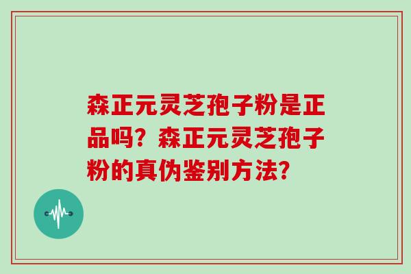 森正元灵芝孢子粉是正品吗？森正元灵芝孢子粉的真伪鉴别方法？