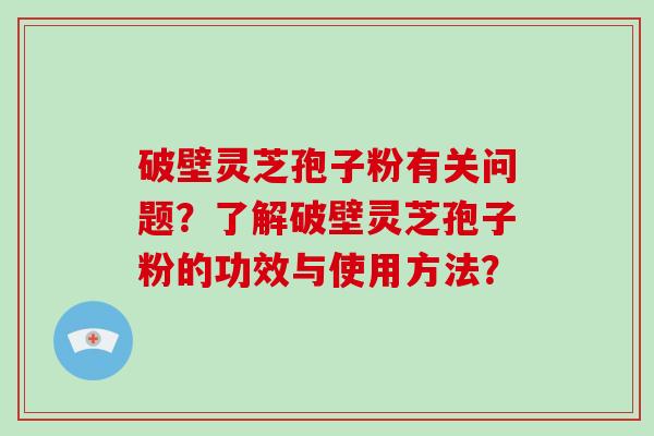 破壁灵芝孢子粉有关问题？了解破壁灵芝孢子粉的功效与使用方法？