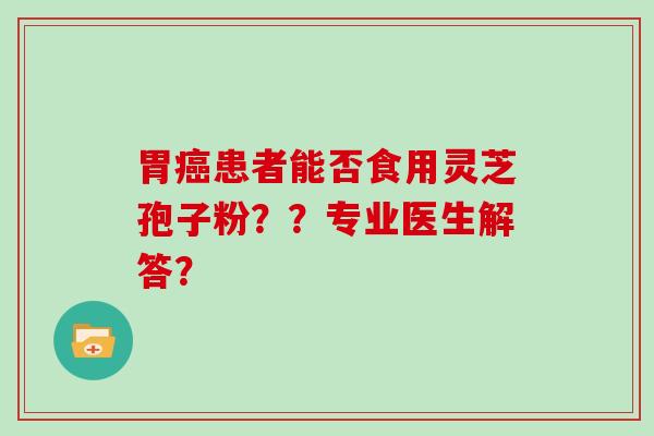 胃癌患者能否食用灵芝孢子粉？？专业医生解答？