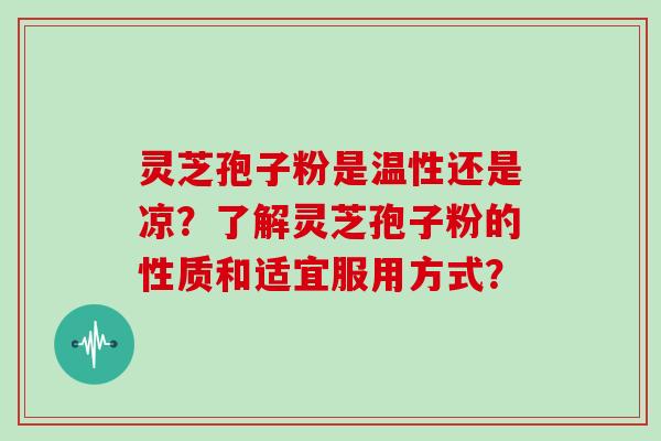 灵芝孢子粉是温性还是凉？了解灵芝孢子粉的性质和适宜服用方式？