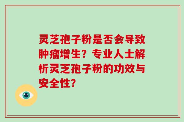 灵芝孢子粉是否会导致肿瘤增生？专业人士解析灵芝孢子粉的功效与安全性？
