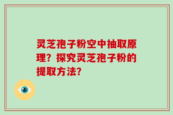 灵芝孢子粉空中抽取原理？探究灵芝孢子粉的提取方法？