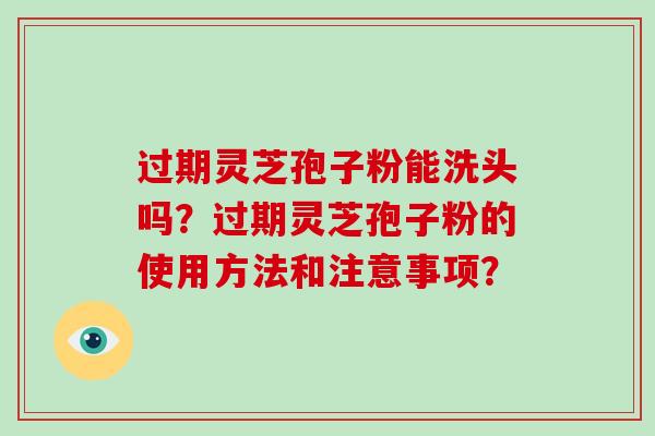 过期灵芝孢子粉能洗头吗？过期灵芝孢子粉的使用方法和注意事项？