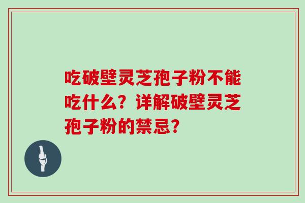 吃破壁灵芝孢子粉不能吃什么？详解破壁灵芝孢子粉的禁忌？