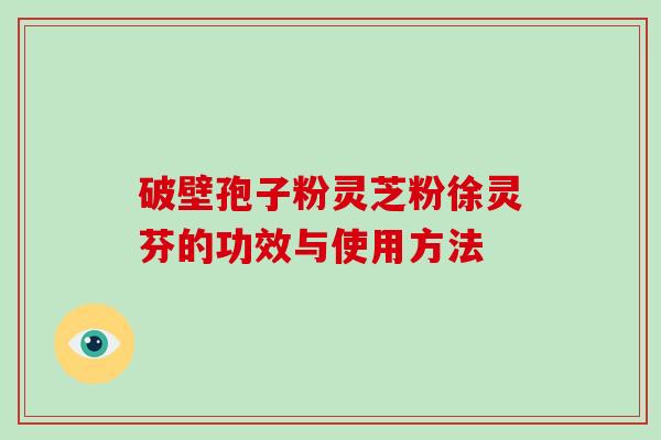 破壁孢子粉灵芝粉徐灵芬的功效与使用方法