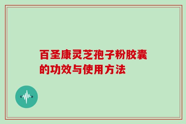 百圣康灵芝孢子粉胶囊的功效与使用方法