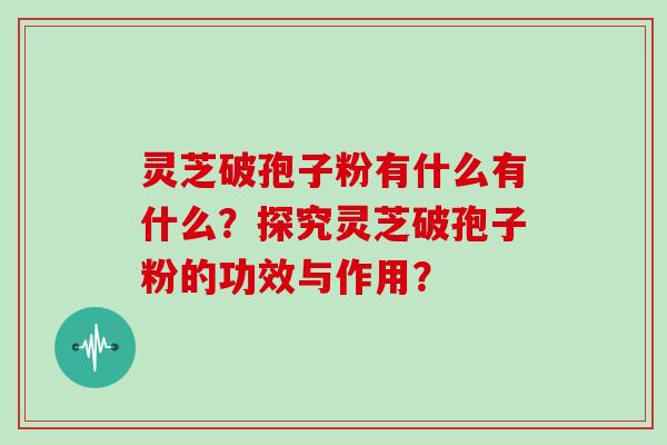 灵芝破孢子粉有什么有什么？探究灵芝破孢子粉的功效与作用？