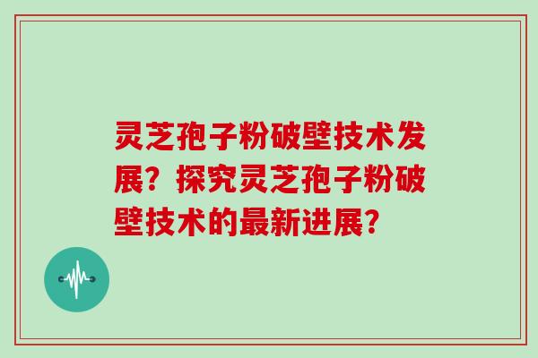 灵芝孢子粉破壁技术发展？探究灵芝孢子粉破壁技术的最新进展？