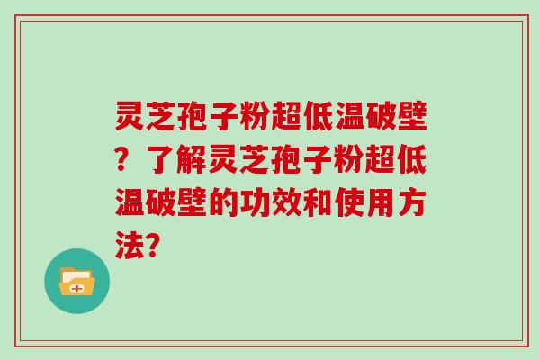 灵芝孢子粉超低温破壁？了解灵芝孢子粉超低温破壁的功效和使用方法？