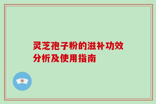 灵芝孢子粉的滋补功效分析及使用指南