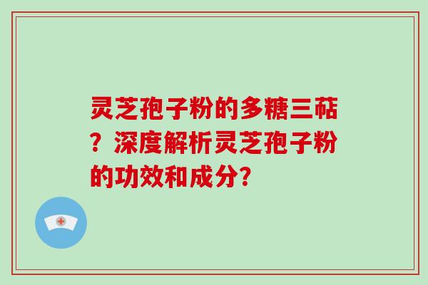 灵芝孢子粉的多糖三萜？深度解析灵芝孢子粉的功效和成分？