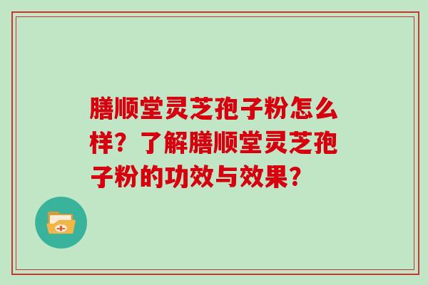 膳顺堂灵芝孢子粉怎么样？了解膳顺堂灵芝孢子粉的功效与效果？