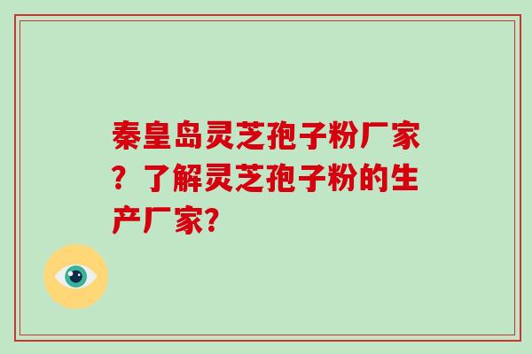 秦皇岛灵芝孢子粉厂家？了解灵芝孢子粉的生产厂家？