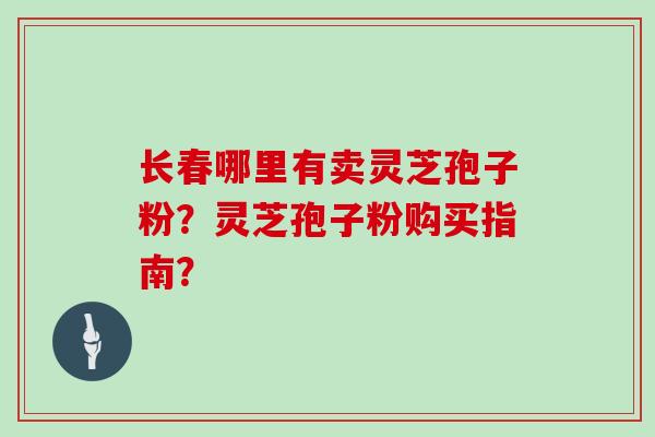 长春哪里有卖灵芝孢子粉？灵芝孢子粉购买指南？