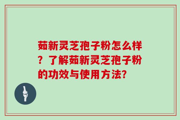 茹新灵芝孢子粉怎么样？了解茹新灵芝孢子粉的功效与使用方法？