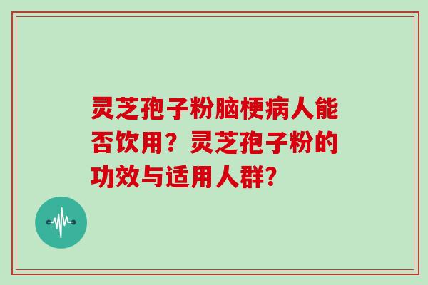 灵芝孢子粉脑梗病人能否饮用？灵芝孢子粉的功效与适用人群？