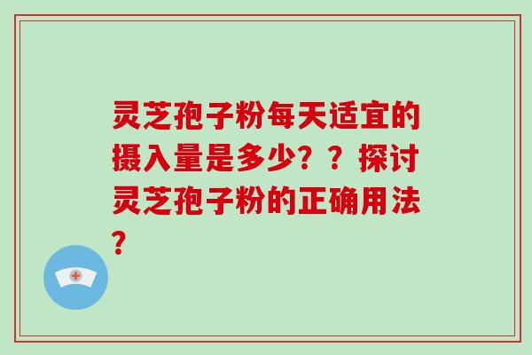 灵芝孢子粉每天适宜的摄入量是多少？？探讨灵芝孢子粉的正确用法？