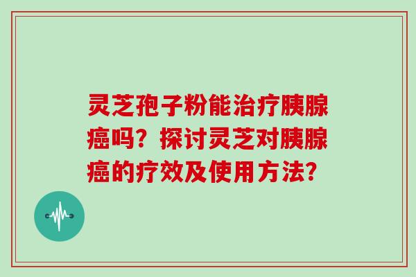 灵芝孢子粉能治疗胰腺癌吗？探讨灵芝对胰腺癌的疗效及使用方法？