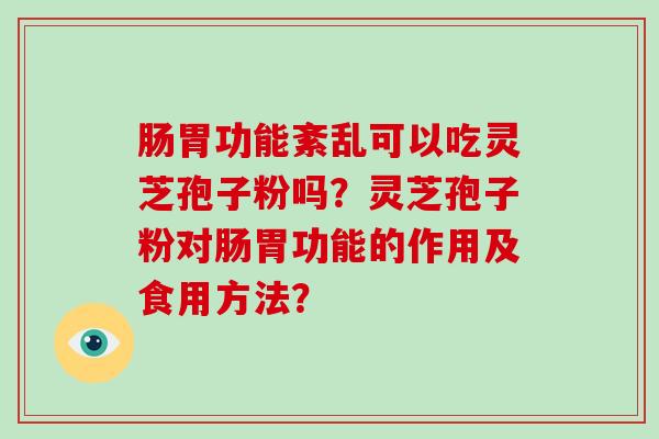 肠胃功能紊乱可以吃灵芝孢子粉吗？灵芝孢子粉对肠胃功能的作用及食用方法？