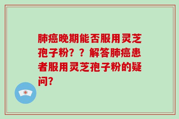 肺癌晚期能否服用灵芝孢子粉？？解答肺癌患者服用灵芝孢子粉的疑问？