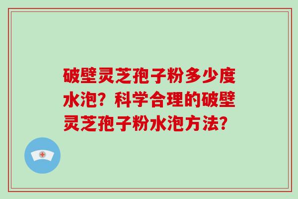 破壁灵芝孢子粉多少度水泡？科学合理的破壁灵芝孢子粉水泡方法？