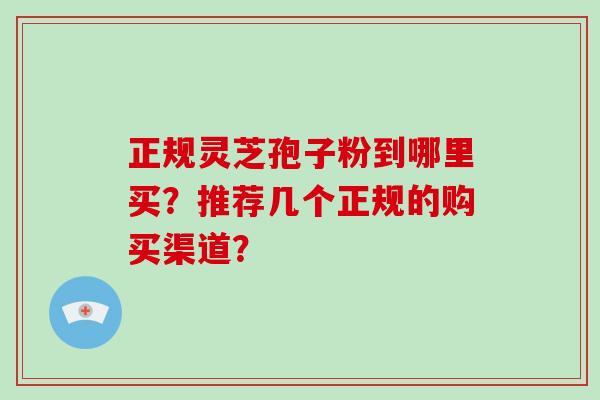 正规灵芝孢子粉到哪里买？推荐几个正规的购买渠道？