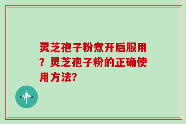 灵芝孢子粉煮开后服用？灵芝孢子粉的正确使用方法？