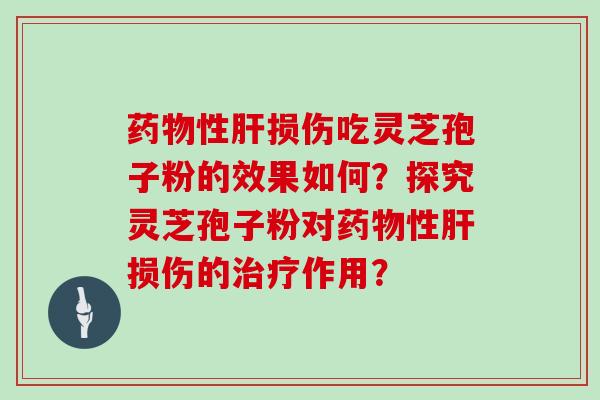 药物性肝损伤吃灵芝孢子粉的效果如何？探究灵芝孢子粉对药物性肝损伤的治疗作用？