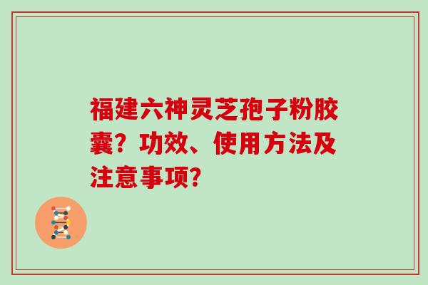 福建六神灵芝孢子粉胶囊？功效、使用方法及注意事项？