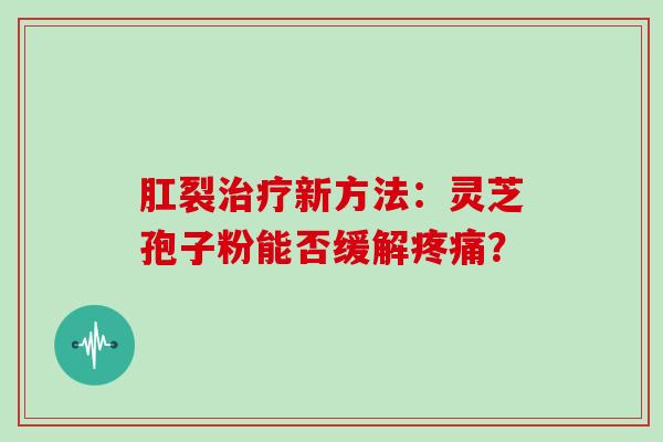 肛裂治疗新方法:灵芝孢子粉能否缓解疼痛?-第1张图片-灵芝大师 肛裂治疗新方法:灵芝孢子粉能否缓解疼痛?-第1张图片-灵芝大师