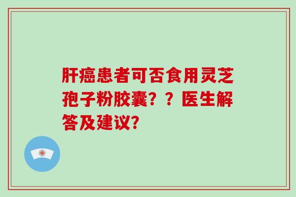 肝癌患者可否食用灵芝孢子粉胶囊？？医生解答及建议？