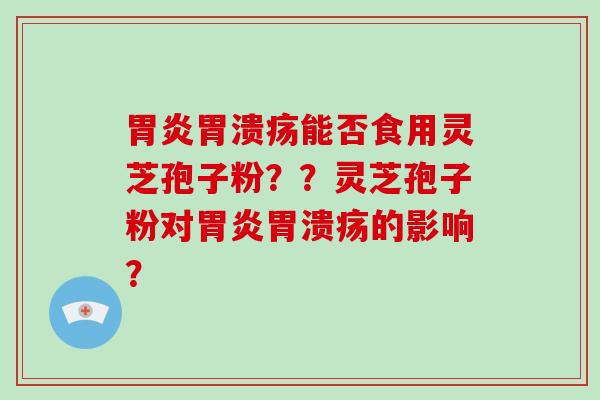 胃炎胃溃疡能否食用灵芝孢子粉？？灵芝孢子粉对胃炎胃溃疡的影响？