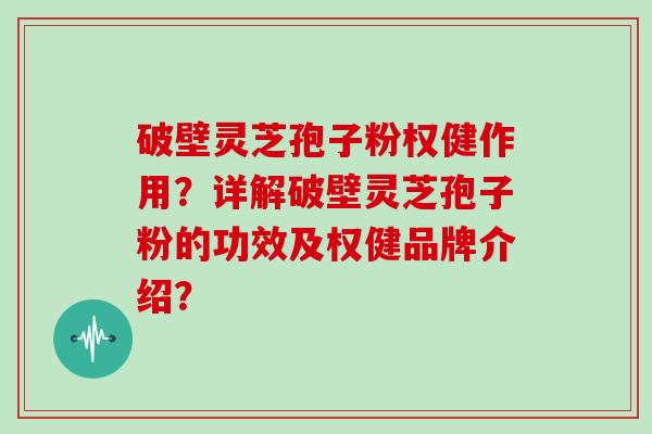 破壁灵芝孢子粉权健作用？详解破壁灵芝孢子粉的功效及权健品牌介绍？