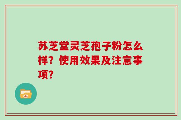 苏芝堂灵芝孢子粉怎么样？使用效果及注意事项？