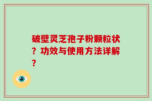 破壁灵芝孢子粉颗粒状？功效与使用方法详解？