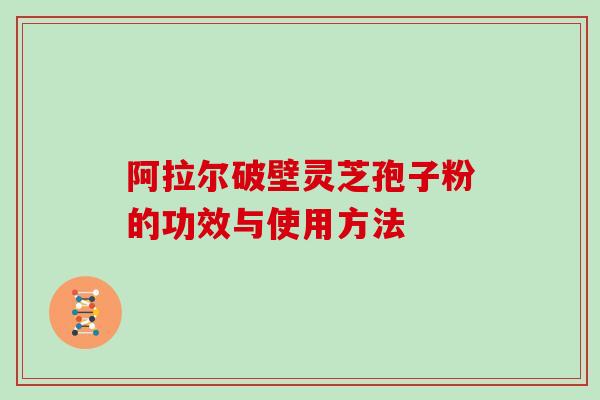 阿拉尔破壁灵芝孢子粉的功效与使用方法