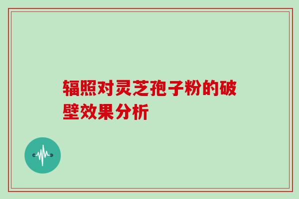 辐照对灵芝孢子粉的破壁效果分析