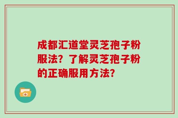 成都汇道堂灵芝孢子粉服法?了解灵芝孢子粉的正确服用方法?-第1张图片-灵芝大师 成都汇道堂灵芝孢子粉服法?了解灵芝孢子粉的正确服用方法?-第1张图片-灵芝大师