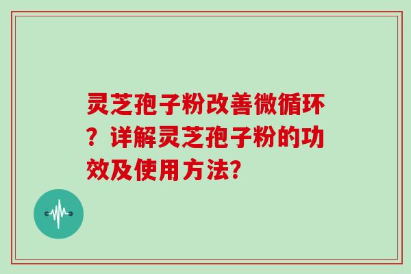 灵芝孢子粉改善微循环？详解灵芝孢子粉的功效及使用方法？