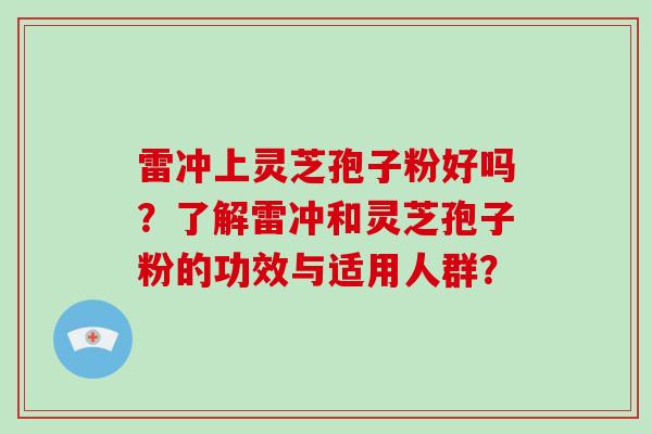 雷冲上灵芝孢子粉好吗？了解雷冲和灵芝孢子粉的功效与适用人群？