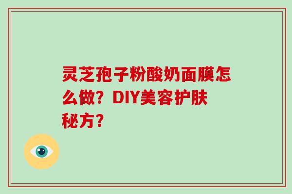 灵芝孢子粉酸奶面膜怎么做？DIY美容护肤秘方？