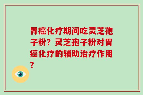 胃癌化疗期间吃灵芝孢子粉？灵芝孢子粉对胃癌化疗的辅助治疗作用？