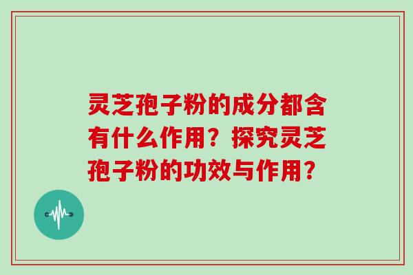 灵芝孢子粉的成分都含有什么作用？探究灵芝孢子粉的功效与作用？